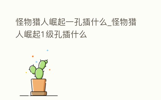 怪物獵人崛起一孔插什么_怪物獵人崛起1級孔插什么