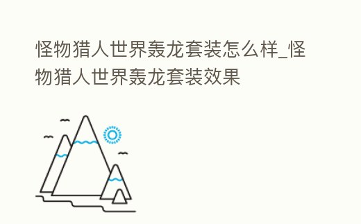 怪物獵人世界轟龍套裝怎么樣_怪物獵人世界轟龍套裝效果