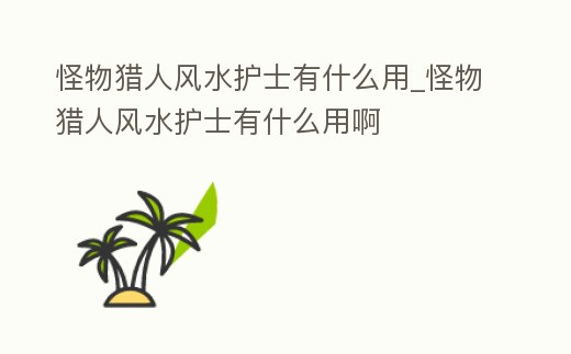 怪物獵人風水護士有什么用_怪物獵人風水護士有什么用啊