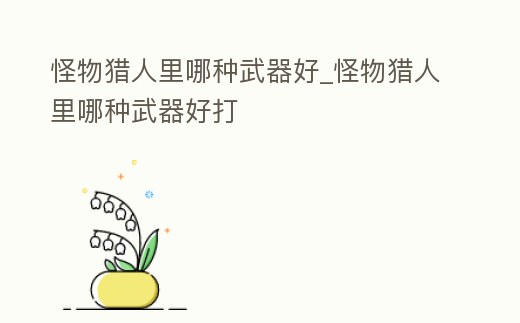 怪物獵人里哪種武器好_怪物獵人里哪種武器好打