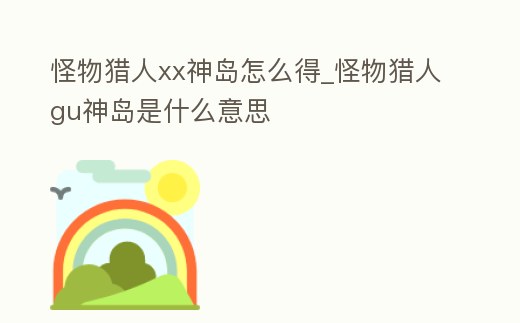 怪物獵人xx神島怎么得_怪物獵人gu神島是什么意思