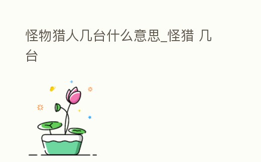 怪物獵人幾臺什么意思_怪獵 幾臺