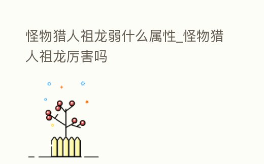 怪物獵人祖龍弱什么屬性_怪物獵人祖龍厲害嗎