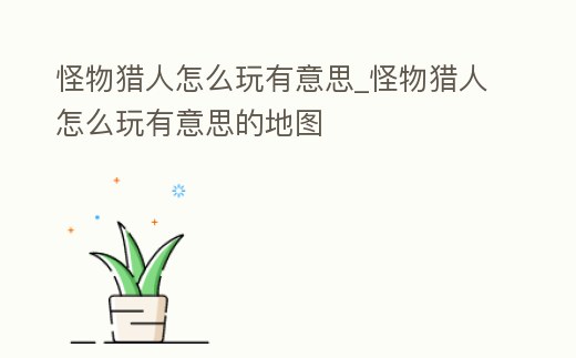 怪物獵人怎么玩有意思_怪物獵人怎么玩有意思的地圖