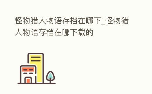 怪物獵人物語存檔在哪下_怪物獵人物語存檔在哪下載的