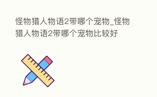 怪物獵人物語2帶哪個寵物_怪物獵人物語2帶哪個寵物比較好