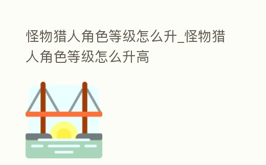 怪物獵人角色等級怎么升_怪物獵人角色等級怎么升高
