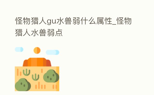 怪物獵人gu水獸弱什么屬性_怪物獵人水獸弱點