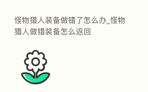 怪物獵人裝備做錯了怎么辦_怪物獵人做錯裝備怎么返回