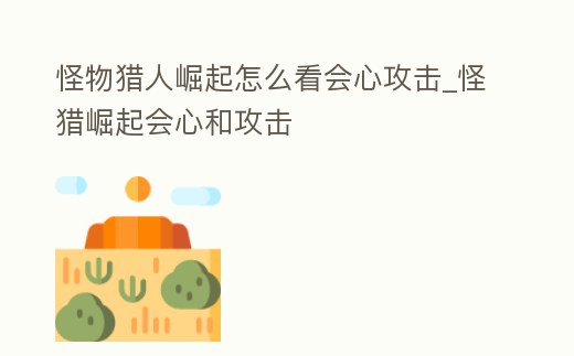 怪物獵人崛起怎么看會心攻擊_怪獵崛起會心和攻擊