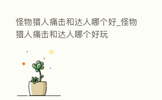 怪物獵人痛擊和達(dá)人哪個(gè)好_怪物獵人痛擊和達(dá)人哪個(gè)好玩