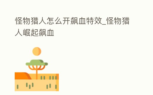 怪物獵人怎么開(kāi)飆血特效_怪物獵人崛起飆血