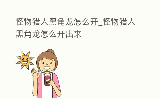 怪物獵人黑角龍怎么開_怪物獵人黑角龍怎么開出來