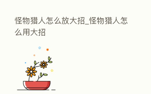 怪物獵人怎么放大招_怪物獵人怎么用大招