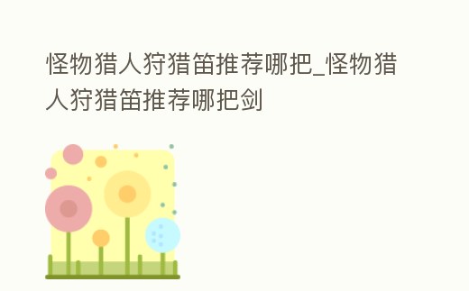 怪物獵人狩獵笛推薦哪把_怪物獵人狩獵笛推薦哪把劍