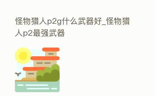 怪物獵人p2g什么武器好_怪物獵人p2最強武器