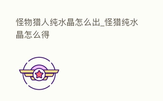 怪物獵人純水晶怎么出_怪獵純水晶怎么得