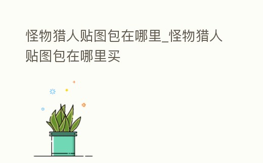 怪物獵人貼圖包在哪里_怪物獵人貼圖包在哪里買