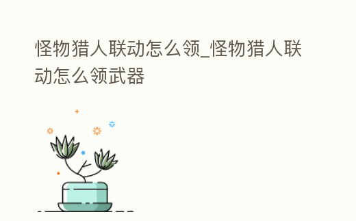 怪物獵人聯(lián)動怎么領(lǐng)_怪物獵人聯(lián)動怎么領(lǐng)武器