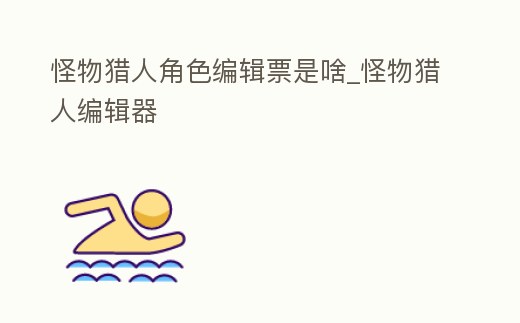 怪物獵人角色編輯票是啥_怪物獵人編輯器