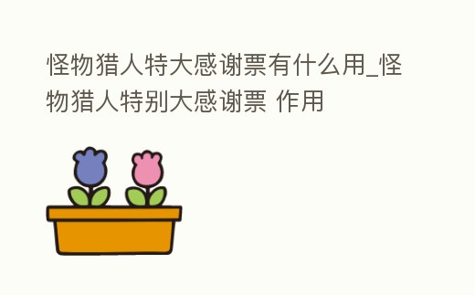 怪物獵人特大感謝票有什么用_怪物獵人特別大感謝票 作用