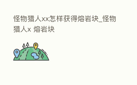怪物獵人xx怎樣獲得熔巖塊_怪物獵人x 熔巖塊
