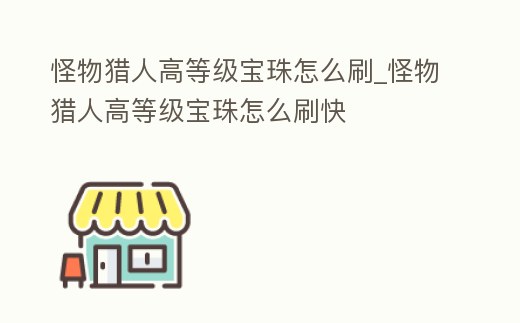 怪物獵人高等級寶珠怎么刷_怪物獵人高等級寶珠怎么刷快