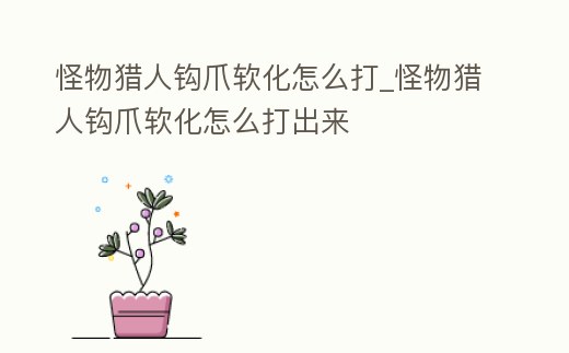 怪物獵人鉤爪軟化怎么打_怪物獵人鉤爪軟化怎么打出來