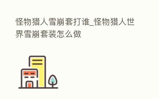 怪物獵人雪崩套打誰_怪物獵人世界雪崩套裝怎么做