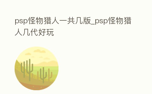 psp怪物獵人一共幾版_psp怪物獵人幾代好玩