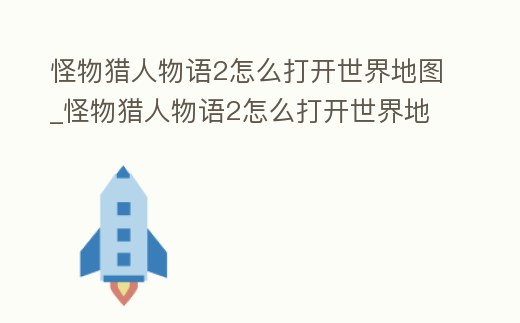 怪物獵人物語2怎么打開世界地圖_怪物獵人物語2怎么打開世界地圖界面