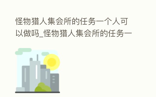 怪物獵人集會(huì)所的任務(wù)一個(gè)人可以做嗎_怪物獵人集會(huì)所的任務(wù)一個(gè)人可以做嗎知乎