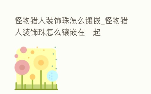 怪物獵人裝飾珠怎么鑲嵌_怪物獵人裝飾珠怎么鑲嵌在一起