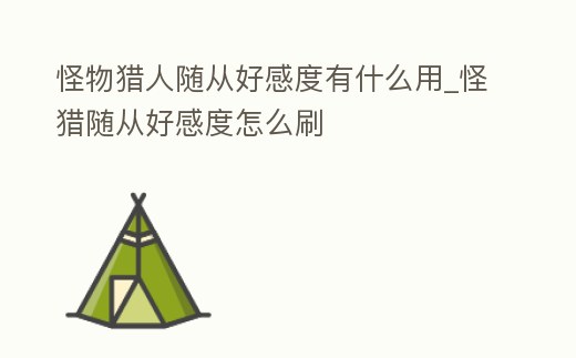 怪物獵人隨從好感度有什么用_怪獵隨從好感度怎么刷