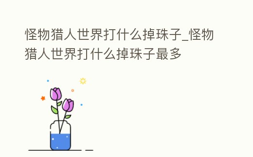 怪物獵人世界打什么掉珠子_怪物獵人世界打什么掉珠子最多