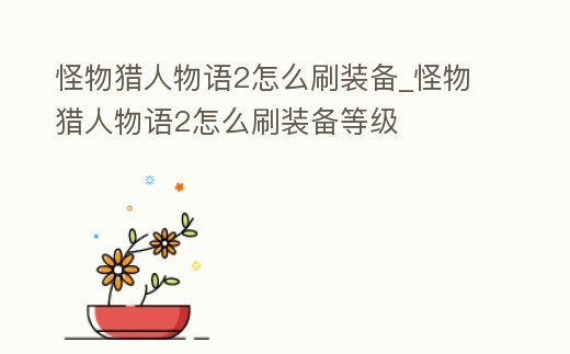 怪物獵人物語2怎么刷裝備_怪物獵人物語2怎么刷裝備等級