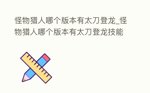 怪物獵人哪個版本有太刀登龍_怪物獵人哪個版本有太刀登龍技能
