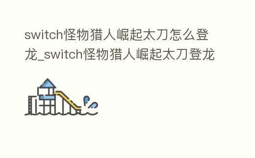 switch怪物獵人崛起太刀怎么登龍_switch怪物獵人崛起太刀登龍傷害