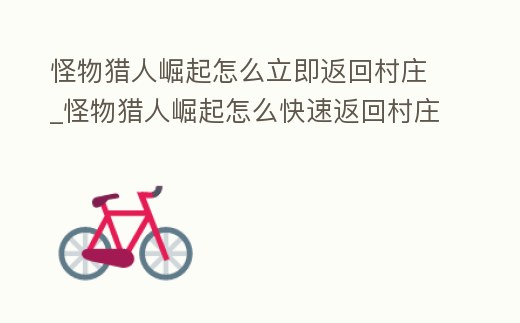 怪物獵人崛起怎么立即返回村莊_怪物獵人崛起怎么快速返回村莊