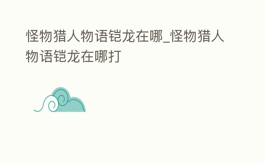 怪物獵人物語鎧龍在哪_怪物獵人物語鎧龍在哪打