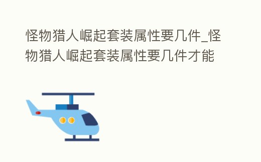 怪物獵人崛起套裝屬性要幾件_怪物獵人崛起套裝屬性要幾件才能用