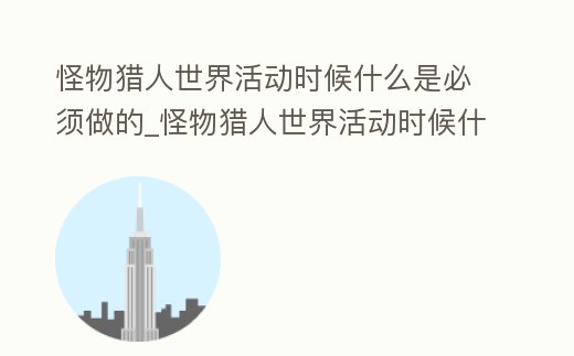 怪物獵人世界活動時候什么是必須做的_怪物獵人世界活動時候什么是必須做的事情