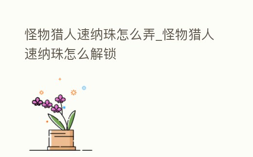 怪物獵人速納珠怎么弄_怪物獵人速納珠怎么解鎖