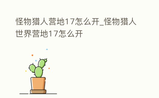 怪物獵人營(yíng)地17怎么開(kāi)_怪物獵人世界營(yíng)地17怎么開(kāi)