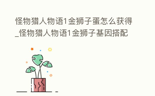 怪物獵人物語1金獅子蛋怎么獲得_怪物獵人物語1金獅子基因搭配