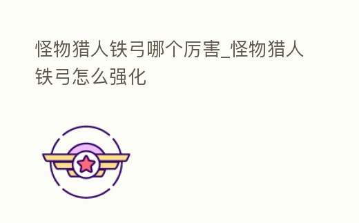 怪物獵人鐵弓哪個厲害_怪物獵人鐵弓怎么強化