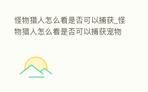 怪物獵人怎么看是否可以捕獲_怪物獵人怎么看是否可以捕獲寵物
