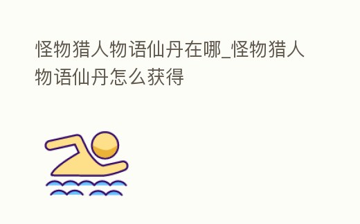 怪物獵人物語仙丹在哪_怪物獵人物語仙丹怎么獲得