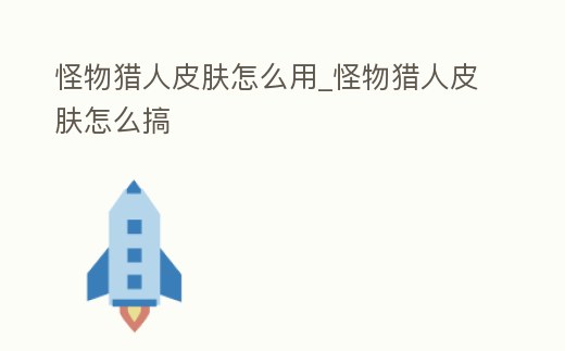 怪物獵人皮膚怎么用_怪物獵人皮膚怎么搞