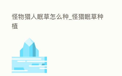 怪物獵人眠草怎么種_怪獵眠草種植